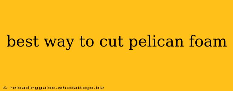 best way to cut pelican foam