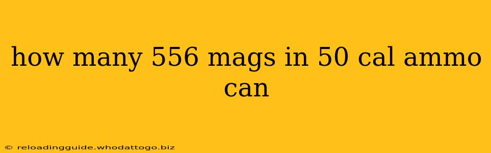 how many 556 mags in 50 cal ammo can