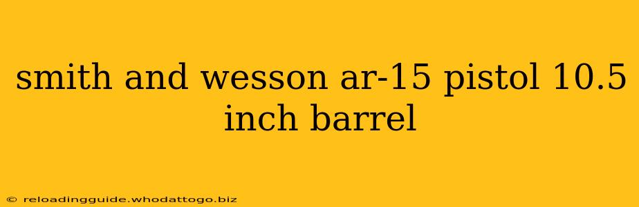 smith and wesson ar-15 pistol 10.5 inch barrel